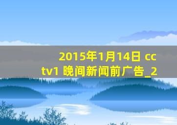 2015年1月14日 cctv1 晚间新闻前广告_2